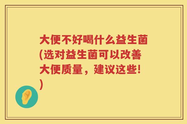 大便不好喝什么益生菌(选对益生菌可以改善大便质量,建议这些!) 大便不好喝什么益生菌(选对益生菌可以改善大便质量,建议这些!)