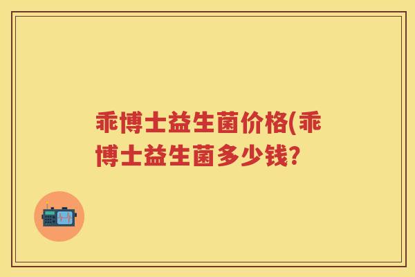 乖博士益生菌价格(乖博士益生菌多少钱? 乖博士益生菌价格(乖博士益生菌多少钱?
