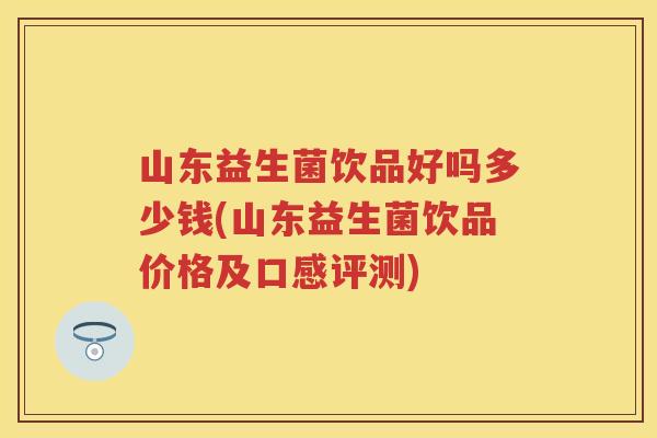 山东益生菌饮品好吗多少钱(山东益生菌饮品价格及口感评测)