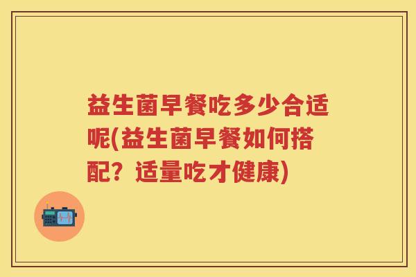 益生菌早餐吃多少合适呢(益生菌早餐如何搭配?适量吃才健康) 益生菌早餐吃多少合适呢(益生菌早餐如何搭配?适量吃才健康)