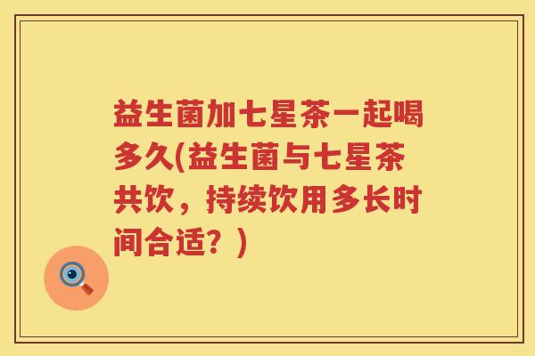 益生菌加七星茶一起喝多久(益生菌与七星茶共饮,持续饮用多长时间合适?) 益生菌加七星茶一起喝多久(益生菌与七星茶共饮,持续饮用多长时间合适?)