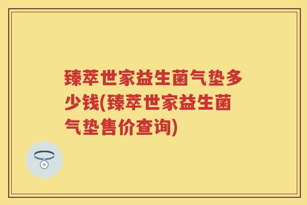 臻萃世家益生菌气垫多少钱(臻萃世家益生菌气垫售价查询) 臻萃世家益生菌气垫多少钱(臻萃世家益生菌气垫售价查询)