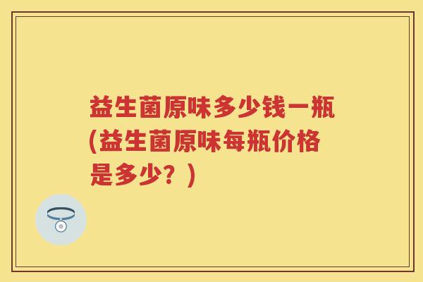 益生菌原味多少钱一瓶(益生菌原味每瓶价格是多少？)