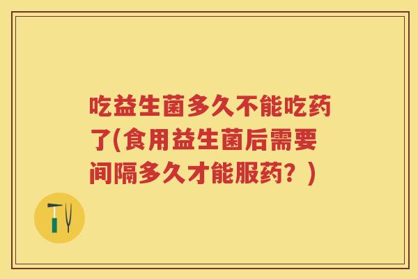 吃益生菌多久不能吃药了(食用益生菌后需要间隔多久才能服药?) 吃益生菌多久不能吃药了(食用益生菌后需要间隔多久才能服药?)