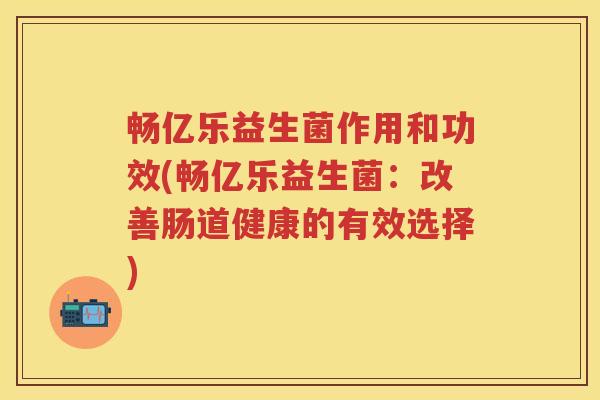 畅亿乐益生菌作用和功效(畅亿乐益生菌：改善肠道健康的有效选择)