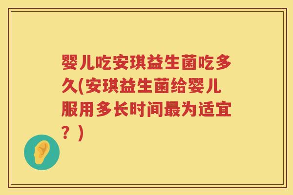 婴儿吃安琪益生菌吃多久(安琪益生菌给婴儿服用多长时间为适宜?) 婴儿吃安琪益生菌吃多久(安琪益生菌给婴儿服用多长时间为适宜?)
