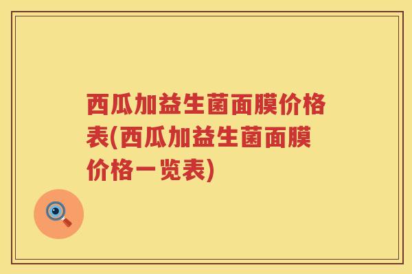 西瓜加益生菌面膜价格表(西瓜加益生菌面膜价格一览表) 西瓜加益生菌面膜价格表(西瓜加益生菌面膜价格一览表)