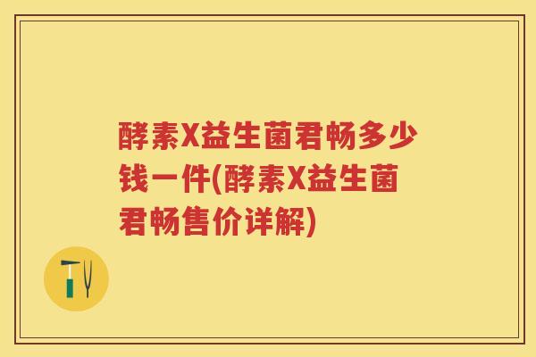 酵素X益生菌君畅多少钱一件(酵素X益生菌君畅售价详解)