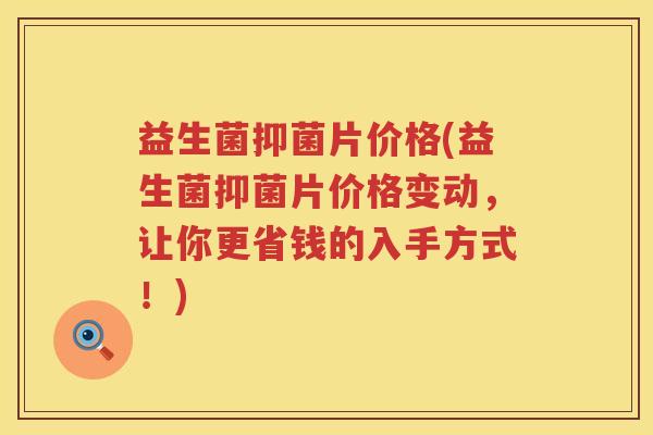 益生菌抑菌片价格(益生菌抑菌片价格变动，让你更省钱的入手方式！)