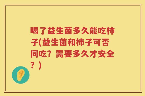 喝了益生菌多久能吃柿子(益生菌和柿子可否同吃?需要多久才安全?) 喝了益生菌多久能吃柿子(益生菌和柿子可否同吃?需要多久才安全?)
