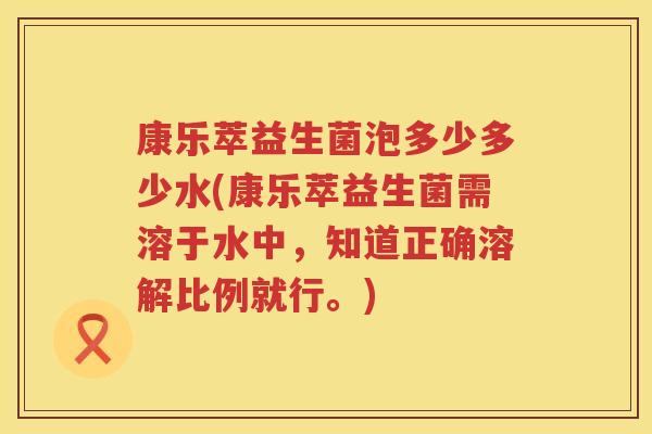 康乐萃益生菌泡多少多少水(康乐萃益生菌需溶于水中,知道正确溶解比例就行。) 康乐萃益生菌泡多少多少水(康乐萃益生菌需溶于水中,知道正确溶解比例就行。)