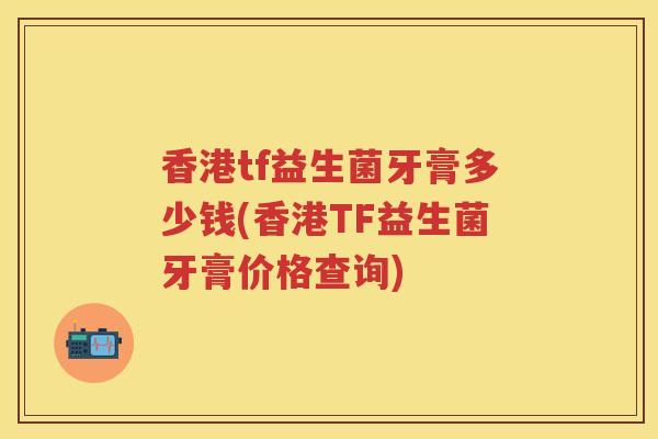 香港tf益生菌牙膏多少钱(香港TF益生菌牙膏价格查询) 香港tf益生菌牙膏多少钱(香港TF益生菌牙膏价格查询)