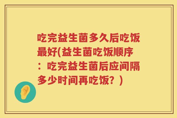 吃完益生菌多久后吃饭好(益生菌吃饭顺序:吃完益生菌后应间隔多少时间再吃饭?) 吃完益生菌多久后吃饭好(益生菌吃饭顺序:吃完益生菌后应间隔多少时间再吃饭?)