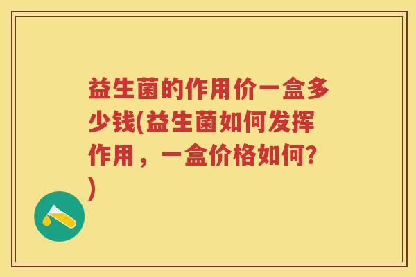 益生菌的作用价一盒多少钱(益生菌如何发挥作用,一盒价格如何?) 益生菌的作用价一盒多少钱(益生菌如何发挥作用,一盒价格如何?)
