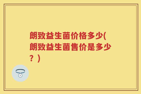 朗致益生菌价格多少(朗致益生菌售价是多少?) 朗致益生菌价格多少(朗致益生菌售价是多少?)