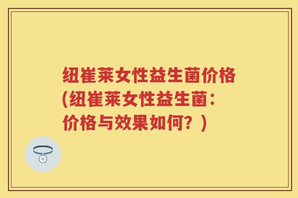 纽崔莱女性益生菌价格(纽崔莱女性益生菌:价格与效果如何?) 纽崔莱女性益生菌价格(纽崔莱女性益生菌:价格与效果如何?)