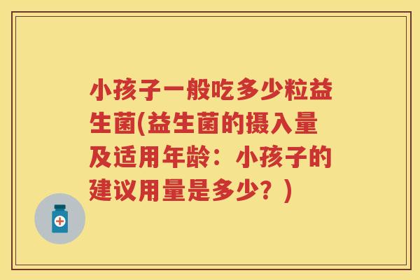 小孩子一般吃多少粒益生菌(益生菌的摄入量及适用年龄:小孩子的建议用量是多少?) 小孩子一般吃多少粒益生菌(益生菌的摄入量及适用年龄:小孩子的建议用量是多少?)