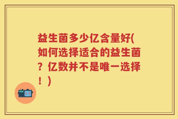 益生菌多少亿含量好(如何选择适合的益生菌?亿数并不是选择!) 益生菌多少亿含量好(如何选择适合的益生菌?亿数并不是选择!)