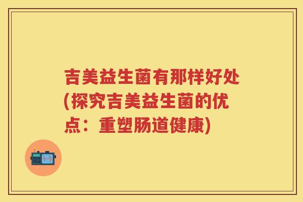 吉美益生菌有那样好处(探究吉美益生菌的优点:重塑肠道健康) 吉美益生菌有那样好处(探究吉美益生菌的优点:重塑肠道健康)
