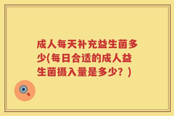 成人每天补充益生菌多少(每日合适的成人益生菌摄入量是多少?) 成人每天补充益生菌多少(每日合适的成人益生菌摄入量是多少?)