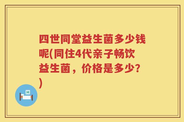 四世同堂益生菌多少钱呢(同住4代亲子畅饮益生菌,价格是多少?) 四世同堂益生菌多少钱呢(同住4代亲子畅饮益生菌,价格是多少?)