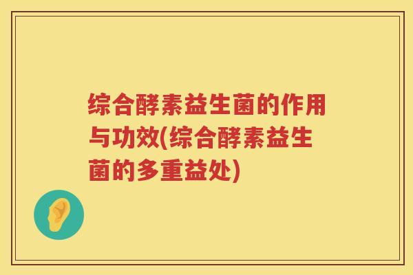 综合酵素益生菌的作用与功效(综合酵素益生菌的多重益处) 综合酵素益生菌的作用与功效(综合酵素益生菌的多重益处)