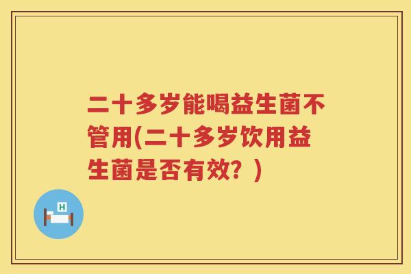 二十多岁能喝益生菌不管用(二十多岁饮用益生菌是否有效？)