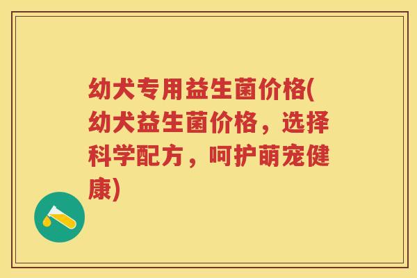 幼犬专用益生菌价格(幼犬益生菌价格,选择科学配方,呵护萌宠健康) 幼犬专用益生菌价格(幼犬益生菌价格,选择科学配方,呵护萌宠健康)