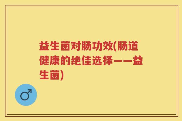 益生菌对肠功效(肠道健康的绝佳选择——益生菌) 益生菌对肠功效(肠道健康的绝佳选择——益生菌)
