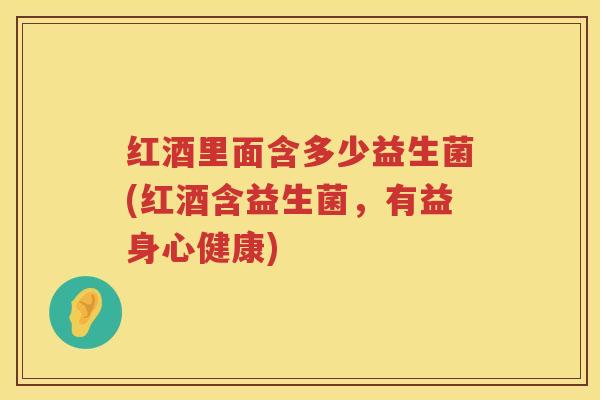 红酒里面含多少益生菌(红酒含益生菌,有益身心健康) 红酒里面含多少益生菌(红酒含益生菌,有益身心健康)