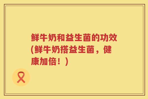 鲜牛奶和益生菌的功效(鲜牛奶搭益生菌,健康加倍!) 鲜牛奶和益生菌的功效(鲜牛奶搭益生菌,健康加倍!)