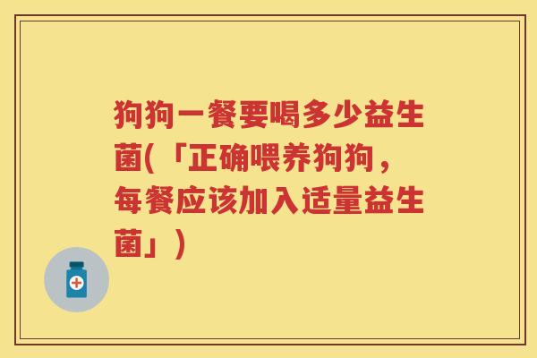 狗狗一餐要喝多少益生菌(「正确喂养狗狗，每餐应该加入适量益生菌」)