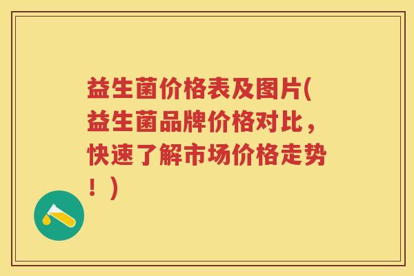 益生菌价格表及图片(益生菌品牌价格对比,快速了解市场价格走势!) 益生菌价格表及图片(益生菌品牌价格对比,快速了解市场价格走势!)