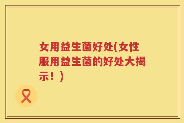 女用益生菌好处(女性服用益生菌的好处大揭示!) 女用益生菌好处(女性服用益生菌的好处大揭示!)