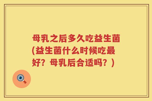 母乳之后多久吃益生菌(益生菌什么时候吃好?母乳后合适吗?) 母乳之后多久吃益生菌(益生菌什么时候吃好?母乳后合适吗?)