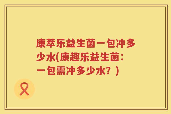 康萃乐益生菌一包冲多少水(康趣乐益生菌：一包需冲多少水？)