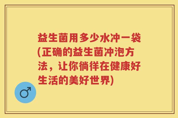 益生菌用多少水冲一袋(正确的益生菌冲泡方法,让你徜徉在健康好生活的美好世界) 益生菌用多少水冲一袋(正确的益生菌冲泡方法,让你徜徉在健康好生活的美好世界)