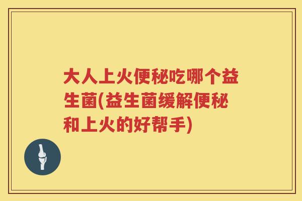 大人上火吃哪个益生菌(益生菌缓解和上火的好帮手)