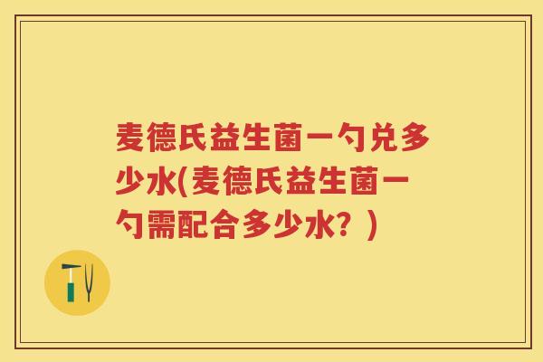 麦德氏益生菌一勺兑多少水(麦德氏益生菌一勺需配合多少水？)