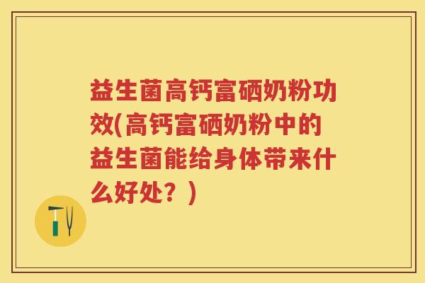益生菌高钙富硒奶粉功效(高钙富硒奶粉中的益生菌能给身体带来什么好处?) 益生菌高钙富硒奶粉功效(高钙富硒奶粉中的益生菌能给身体带来什么好处?)