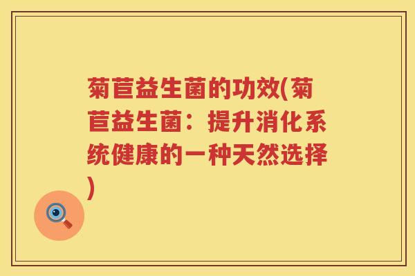 菊苣益生菌的功效(菊苣益生菌:提升消化系统健康的一种天然选择) 菊苣益生菌的功效(菊苣益生菌:提升消化系统健康的一种天然选择)