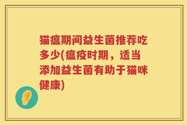 猫瘟期间益生菌推荐吃多少(瘟疫时期,适当添加益生菌有助于猫咪健康) 猫瘟期间益生菌推荐吃多少(瘟疫时期,适当添加益生菌有助于猫咪健康)