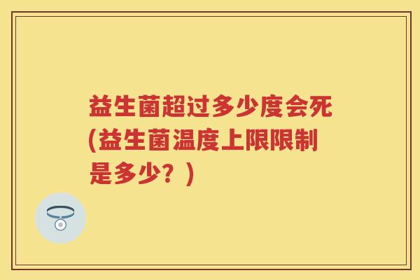 益生菌超过多少度会死(益生菌温度上限限制是多少?) 益生菌超过多少度会死(益生菌温度上限限制是多少?)