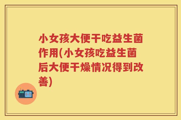 小女孩大便干吃益生菌作用(小女孩吃益生菌后大便干燥情况得到改善) 小女孩大便干吃益生菌作用(小女孩吃益生菌后大便干燥情况得到改善)
