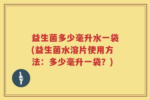 益生菌多少毫升水一袋(益生菌水溶片使用方法:多少毫升一袋?) 益生菌多少毫升水一袋(益生菌水溶片使用方法:多少毫升一袋?)