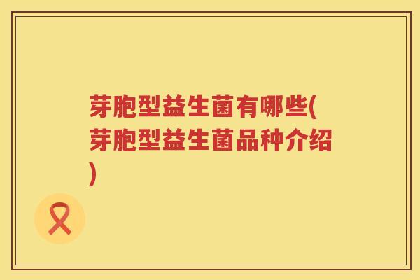 芽胞型益生菌有哪些(芽胞型益生菌品种介绍) 芽胞型益生菌有哪些(芽胞型益生菌品种介绍)