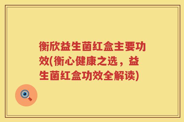 衡欣益生菌红盒主要功效(衡心健康之选，益生菌红盒功效全解读)
