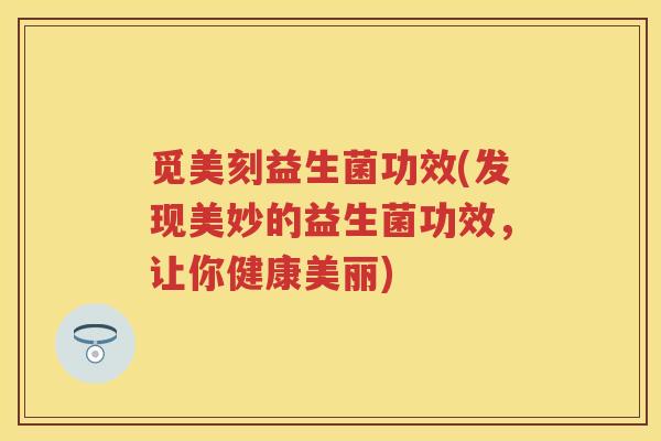觅美刻益生菌功效(发现美妙的益生菌功效,让你健康美丽) 觅美刻益生菌功效(发现美妙的益生菌功效,让你健康美丽)