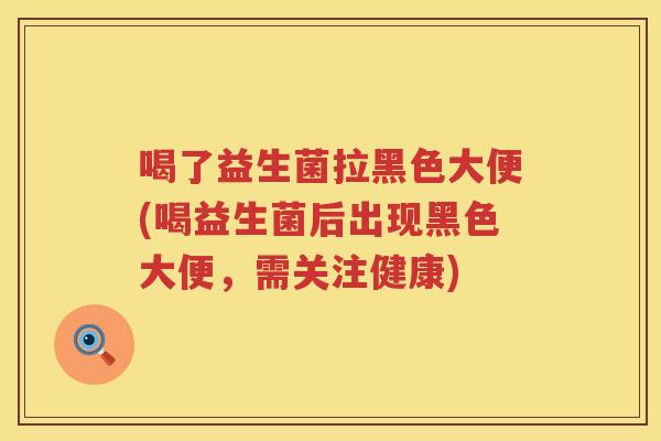 喝了益生菌拉黑色大便(喝益生菌后出现黑色大便，需关注健康)