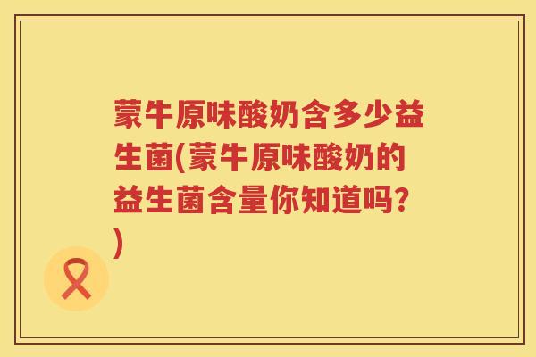 蒙牛原味酸奶含多少益生菌(蒙牛原味酸奶的益生菌含量你知道吗?) 蒙牛原味酸奶含多少益生菌(蒙牛原味酸奶的益生菌含量你知道吗?)